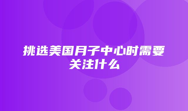 挑选美国月子中心时需要关注什么