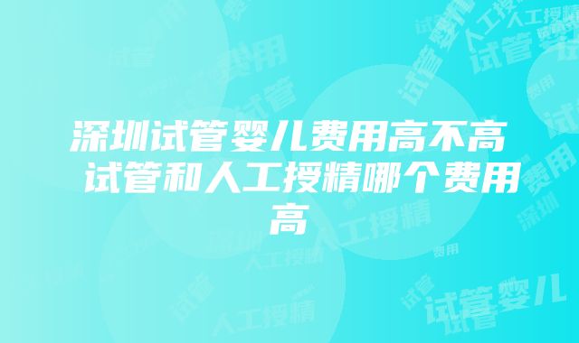 深圳试管婴儿费用高不高 试管和人工授精哪个费用高