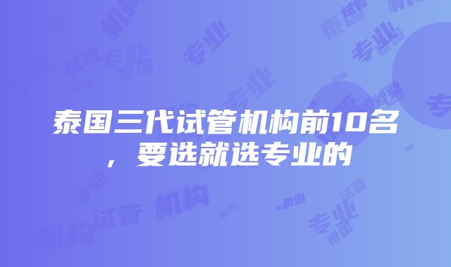 泰国三代试管机构前10名，要选就选专业的