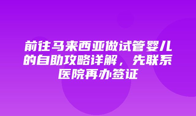 前往马来西亚做试管婴儿的自助攻略详解，先联系医院再办签证