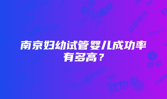 南京妇幼试管婴儿成功率有多高？