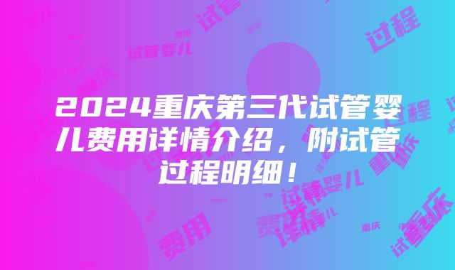 2024重庆第三代试管婴儿费用详情介绍，附试管过程明细！