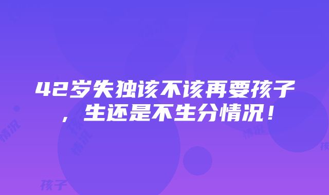 42岁失独该不该再要孩子，生还是不生分情况！