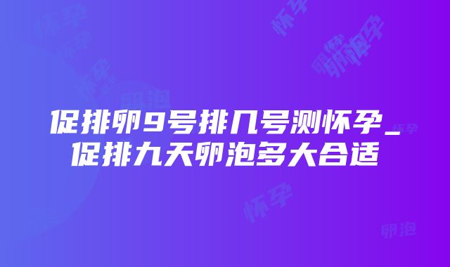 促排卵9号排几号测怀孕_促排九天卵泡多大合适