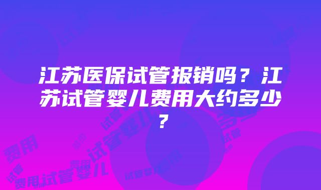 江苏医保试管报销吗？江苏试管婴儿费用大约多少？