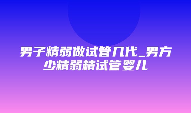 男子精弱做试管几代_男方少精弱精试管婴儿