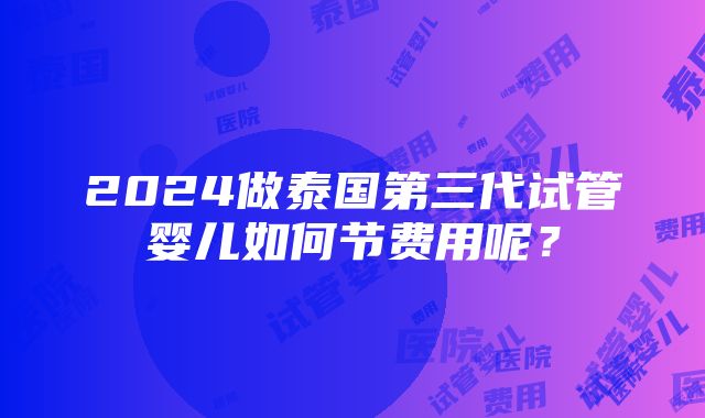 2024做泰国第三代试管婴儿如何节费用呢？