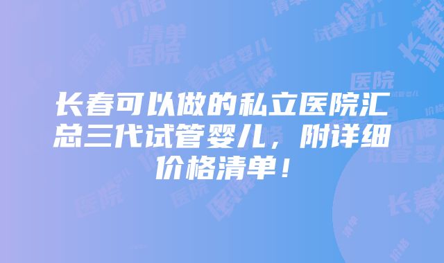 长春可以做的私立医院汇总三代试管婴儿，附详细价格清单！