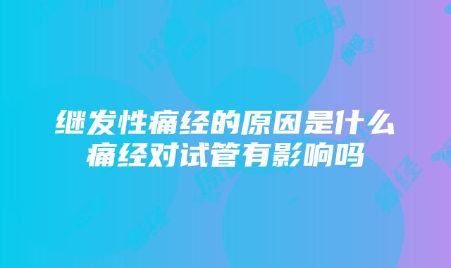 继发性痛经的原因是什么痛经对试管有影响吗