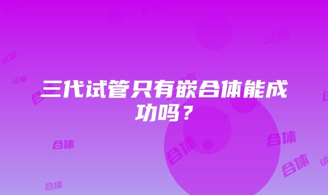 三代试管只有嵌合体能成功吗？