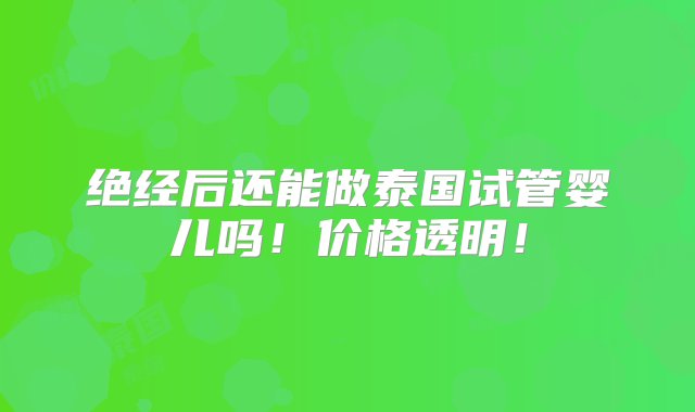 绝经后还能做泰国试管婴儿吗！价格透明！