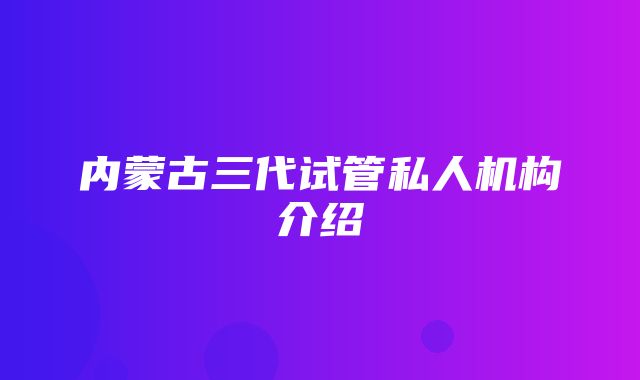 内蒙古三代试管私人机构介绍