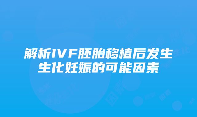 解析IVF胚胎移植后发生生化妊娠的可能因素