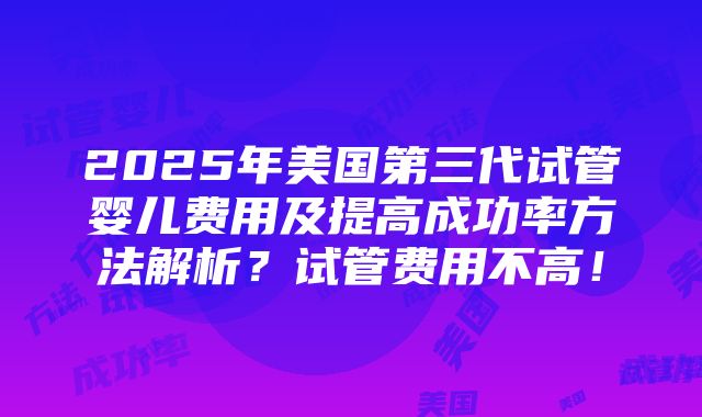 2025年美国第三代试管婴儿费用及提高成功率方法解析？试管费用不高！