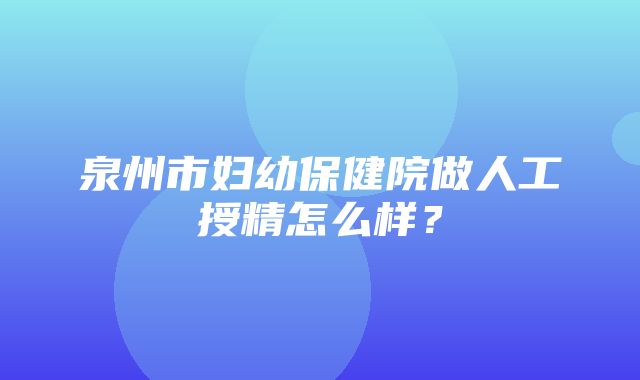 泉州市妇幼保健院做人工授精怎么样？