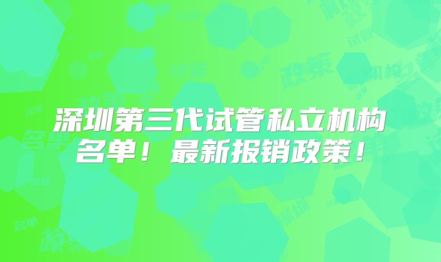 深圳第三代试管私立机构名单！最新报销政策！