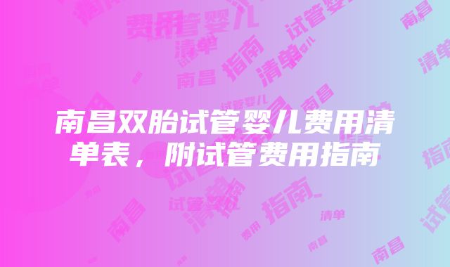 南昌双胎试管婴儿费用清单表，附试管费用指南