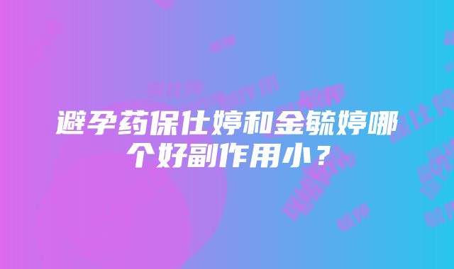 避孕药保仕婷和金毓婷哪个好副作用小？