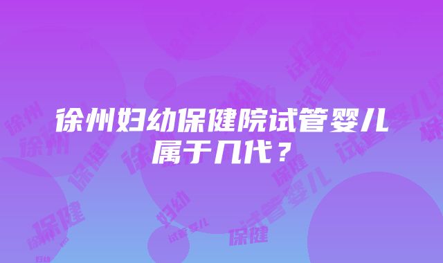 徐州妇幼保健院试管婴儿属于几代？