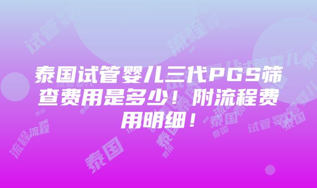 泰国试管婴儿三代PGS筛查费用是多少！附流程费用明细！