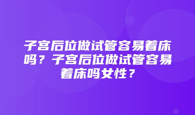 子宫后位做试管容易着床吗？子宫后位做试管容易着床吗女性？