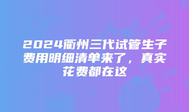 2024衢州三代试管生子费用明细清单来了，真实花费都在这