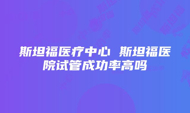 斯坦福医疗中心 斯坦福医院试管成功率高吗