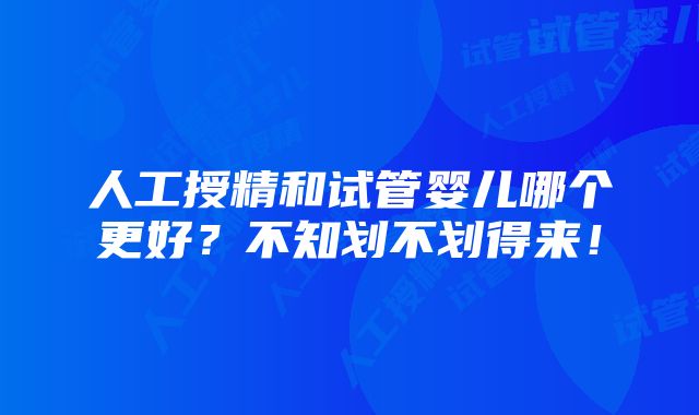 人工授精和试管婴儿哪个更好？不知划不划得来！