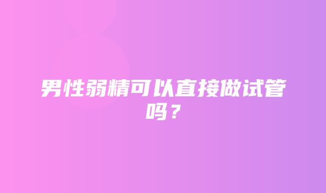 男性弱精可以直接做试管吗？