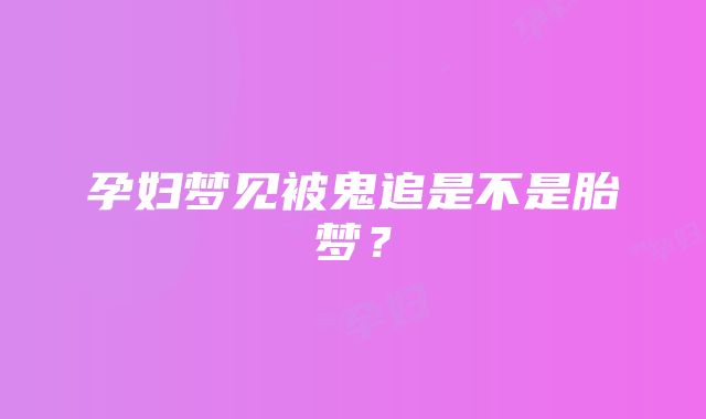 孕妇梦见被鬼追是不是胎梦？