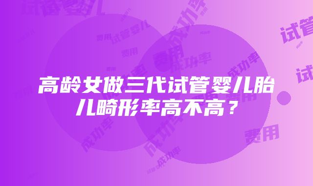 高龄女做三代试管婴儿胎儿畸形率高不高？