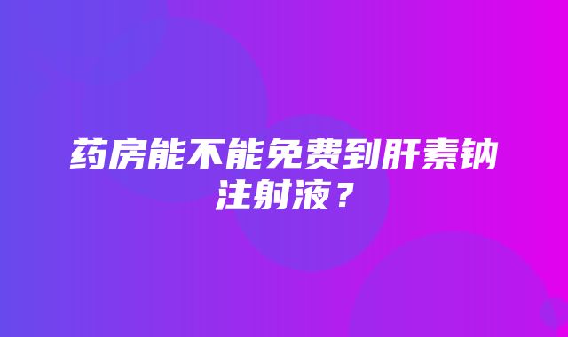 药房能不能免费到肝素钠注射液？