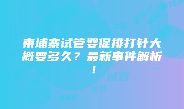 柬埔寨试管婴促排打针大概要多久？最新事件解析！