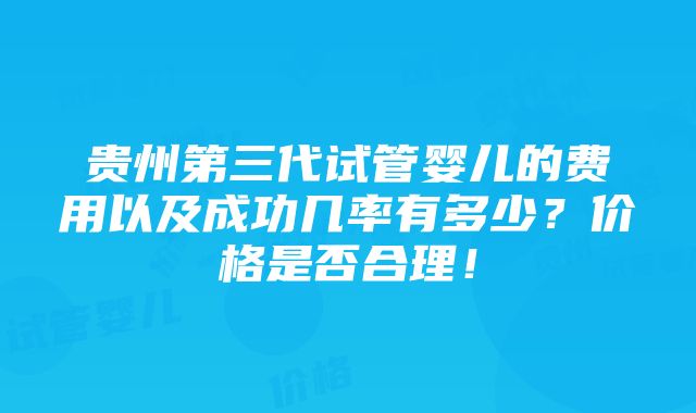 贵州第三代试管婴儿的费用以及成功几率有多少？价格是否合理！