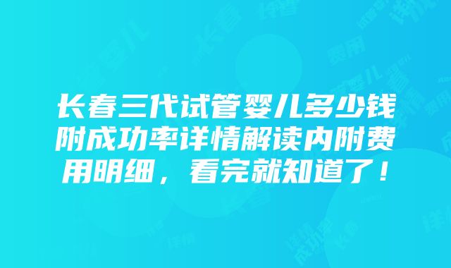 长春三代试管婴儿多少钱附成功率详情解读内附费用明细，看完就知道了！