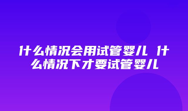 什么情况会用试管婴儿 什么情况下才要试管婴儿