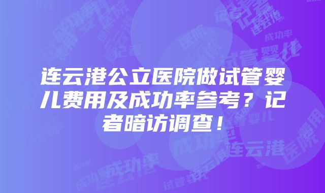 连云港公立医院做试管婴儿费用及成功率参考？记者暗访调查！