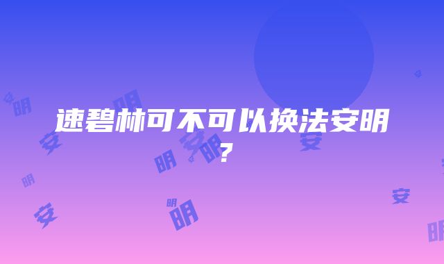 速碧林可不可以换法安明？