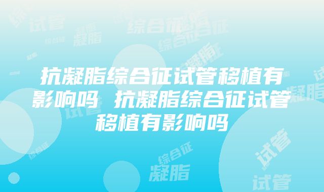 抗凝脂综合征试管移植有影响吗 抗凝脂综合征试管移植有影响吗