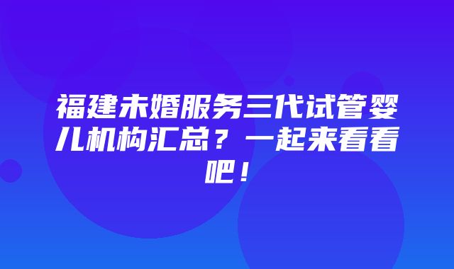 福建未婚服务三代试管婴儿机构汇总？一起来看看吧！