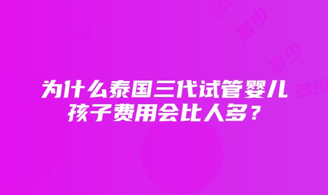 为什么泰国三代试管婴儿孩子费用会比人多？