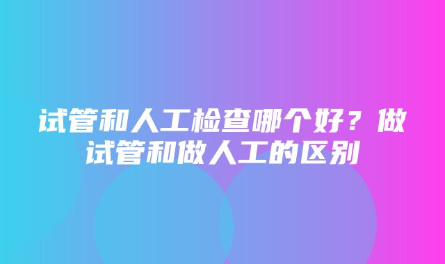 试管和人工检查哪个好？做试管和做人工的区别