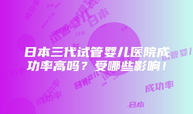 日本三代试管婴儿医院成功率高吗？受哪些影响！