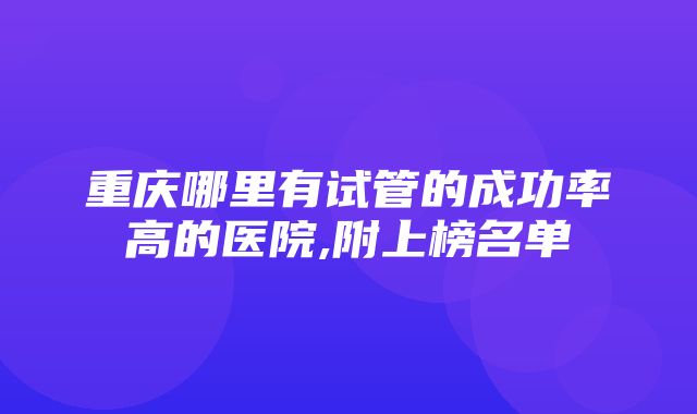 重庆哪里有试管的成功率高的医院,附上榜名单