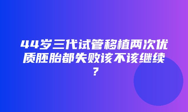 44岁三代试管移植两次优质胚胎都失败该不该继续？