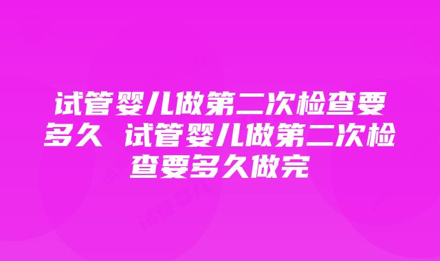 试管婴儿做第二次检查要多久 试管婴儿做第二次检查要多久做完