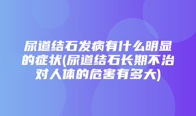 尿道结石发病有什么明显的症状(尿道结石长期不治对人体的危害有多大)