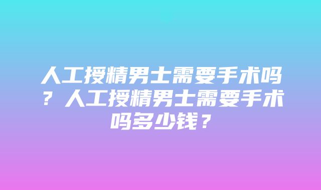 人工授精男士需要手术吗？人工授精男士需要手术吗多少钱？