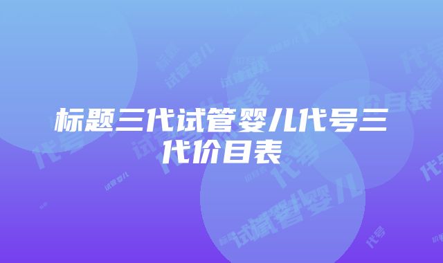 标题三代试管婴儿代号三代价目表