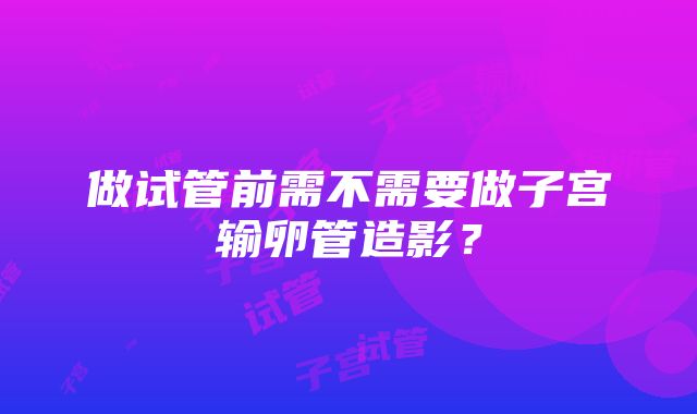 做试管前需不需要做子宫输卵管造影？